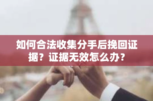 如何合法收集分手后挽回证据？证据无效怎么办？