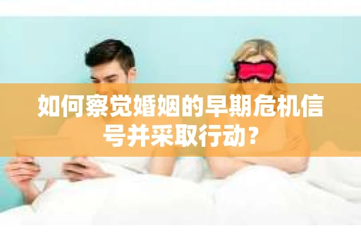 如何察觉婚姻的早期危机信号并采取行动? 如何察觉婚姻的早期危机信号并采取行动?