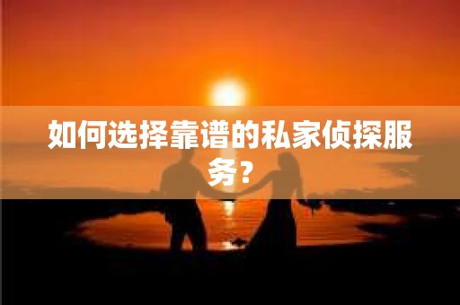 如何选择靠谱的私家侦探服务？