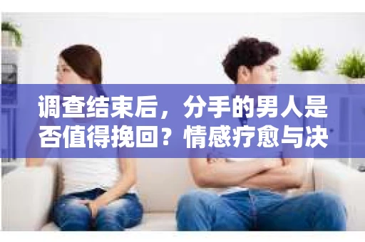 调查结束后，分手的男人是否值得挽回？情感疗愈与决策之路