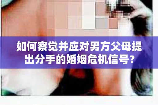如何察觉并应对男方父母提出分手的婚姻危机信号？