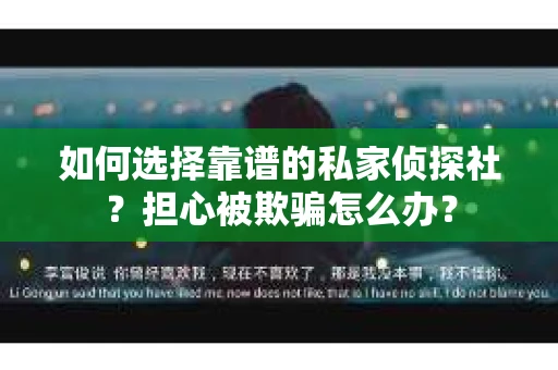 如何选择靠谱的私家侦探社？担心被欺骗怎么办？