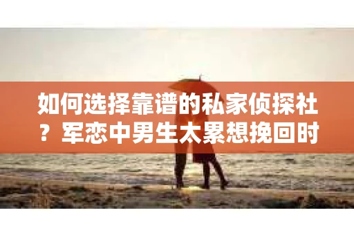 如何选择靠谱的私家侦探社？军恋中男生太累想挽回时怎么办？