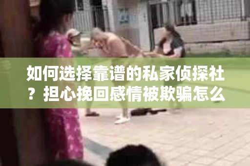 如何选择靠谱的私家侦探社?担心挽回感情被欺骗怎么办? 如何选择靠谱的私家侦探社?担心挽回感情被欺骗怎么办?