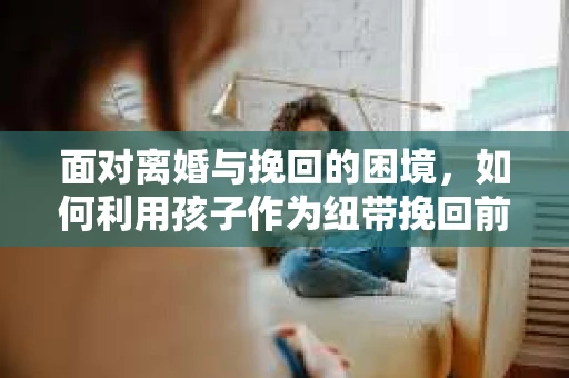 面对离婚与挽回的困境，如何利用孩子作为纽带挽回前夫的技巧？