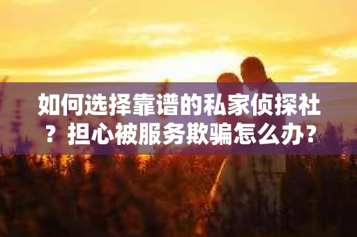 如何选择靠谱的私家侦探社？担心被服务欺骗怎么办？