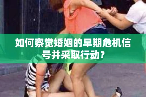 如何察觉婚姻的早期危机信号并采取行动？