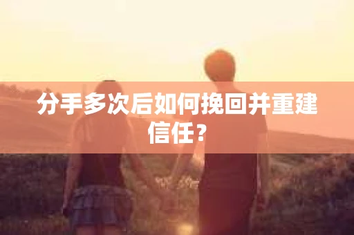 分手多次后如何挽回并重建信任？