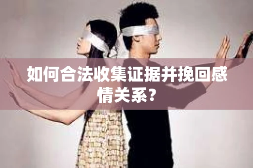 如何合法收集证据并挽回感情关系？