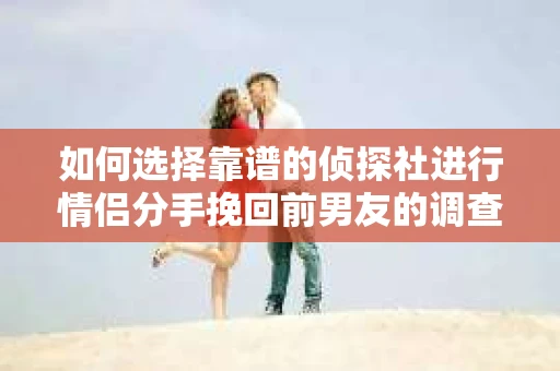 如何选择靠谱的侦探社进行情侣分手挽回前男友的调查？