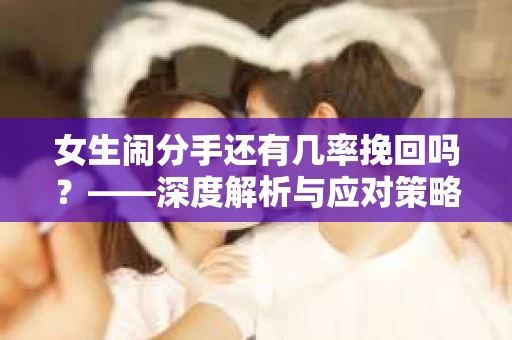 女生闹分手还有几率挽回吗？——深度解析与应对策略
