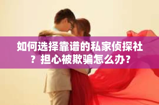 如何选择靠谱的私家侦探社？担心被欺骗怎么办？