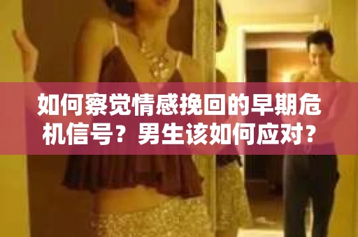 如何察觉情感挽回的早期危机信号？男生该如何应对？