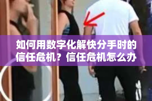 如何用数字化解快分手时的信任危机？信任危机怎么办？