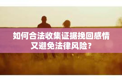 如何合法收集证据挽回感情又避免法律风险？
