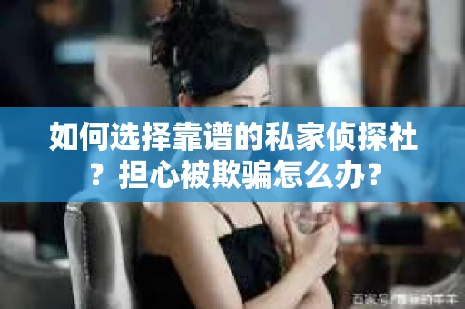 如何选择靠谱的私家侦探社？担心被欺骗怎么办？