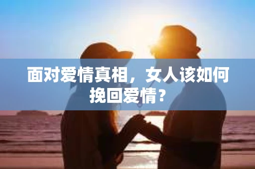 面对爱情真相，女人该如何挽回爱情？