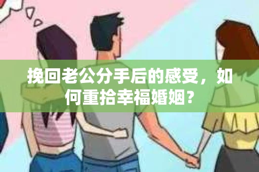 挽回老公分手后的感受，如何重拾幸福婚姻？