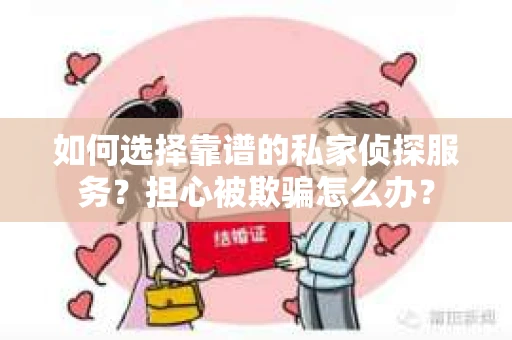 如何选择靠谱的私家侦探服务？担心被欺骗怎么办？