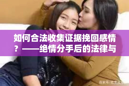 如何合法收集证据挽回感情？——绝情分手后的法律与取证策略