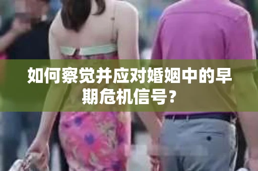 如何察觉并应对婚姻中的早期危机信号？