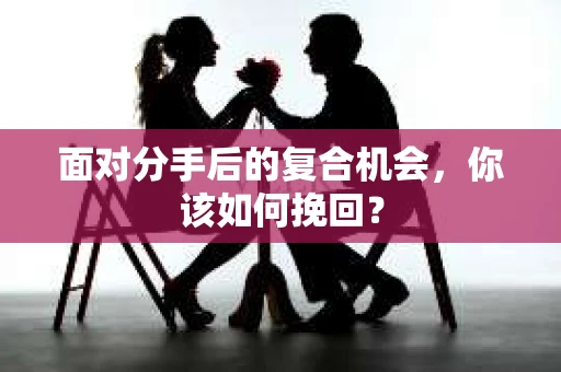 面对分手后的复合机会，你该如何挽回？