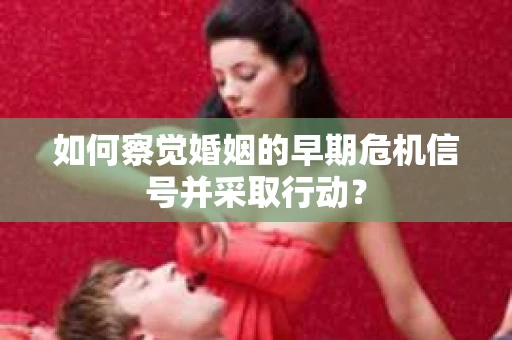 如何察觉婚姻的早期危机信号并采取行动？