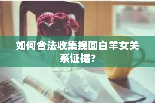 如何合法收集挽回白羊女关系证据？