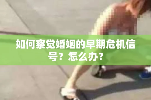 如何察觉婚姻的早期危机信号？怎么办？