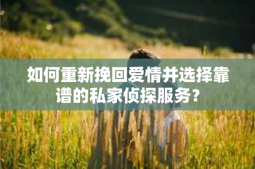 如何重新挽回爱情并选择靠谱的私家侦探服务？