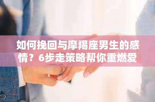 如何挽回与摩羯座男生的感情?6步走策略帮你重燃爱情之火 如何挽回与摩羯座男生的感情?6步走策略帮你重燃爱情之火