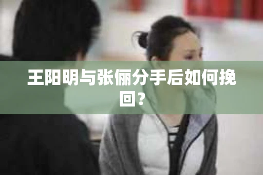 王阳明与张俪分手后如何挽回？