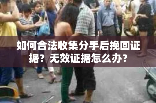 如何合法收集分手后挽回证据?无效证据怎么办? 如何合法收集分手后挽回证据?无效证据怎么办?