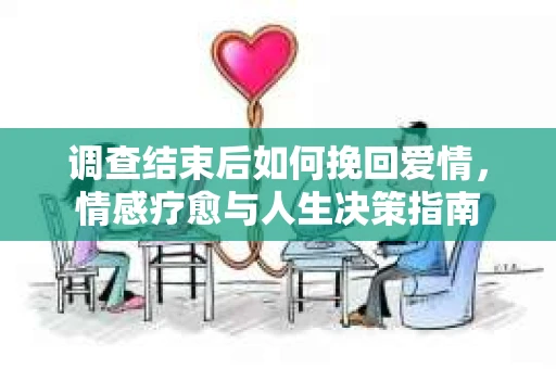 调查结束后如何挽回爱情，情感疗愈与人生决策指南