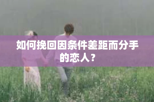如何挽回因条件差距而分手的恋人？