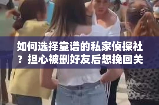 如何选择靠谱的私家侦探社？担心被删好友后想挽回关系怎么办？