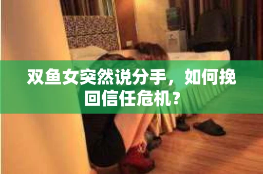 双鱼女突然说分手，如何挽回信任危机？