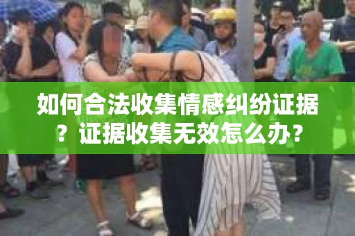如何合法收集情感纠纷证据？证据收集无效怎么办？