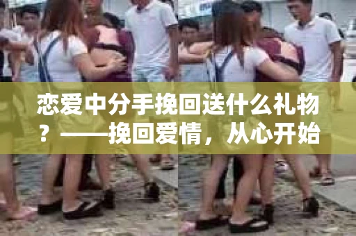 恋爱中分手挽回送什么礼物？——挽回爱情，从心开始