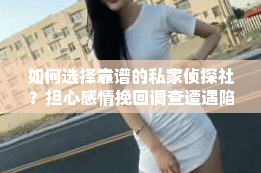如何选择靠谱的私家侦探社？担心感情挽回调查遭遇陷阱怎么办？
