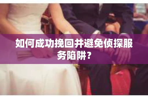 如何成功挽回并避免侦探服务陷阱？