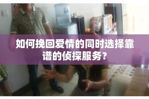 如何挽回爱情的同时选择靠谱的侦探服务？