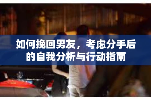 如何挽回男友，考虑分手后的自我分析与行动指南