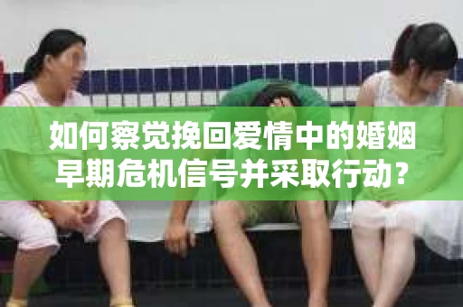 如何察觉挽回爱情中的婚姻早期危机信号并采取行动？