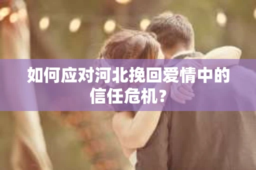 如何应对河北挽回爱情中的信任危机？