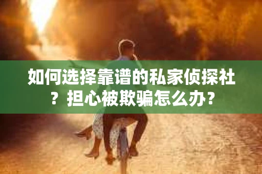 如何选择靠谱的私家侦探社？担心被欺骗怎么办？