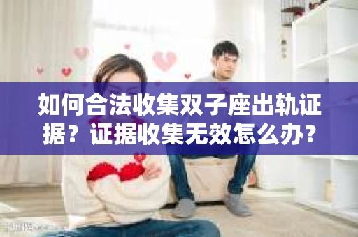 如何合法收集双子座出轨证据？证据收集无效怎么办？