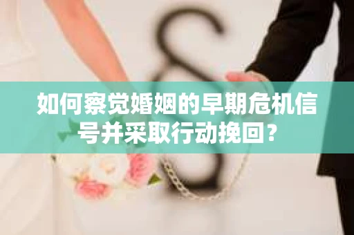 如何察觉婚姻的早期危机信号并采取行动挽回？