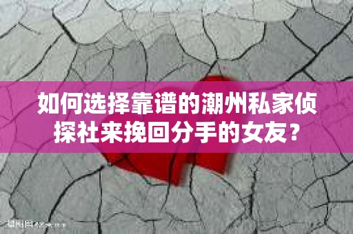 如何选择靠谱的潮州私家侦探社来挽回分手的女友？