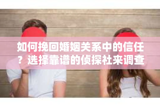 如何挽回婚姻关系中的信任?选择靠谱的侦探社来调查双方出轨怎么办? 如何挽回婚姻关系中的信任?选择靠谱的侦探社来调查双方出轨怎么办?